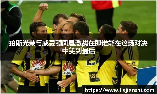 珀斯光荣与威灵顿凤凰激战在即谁能在这场对决中笑到最后