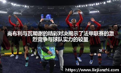 尚布利与瓦朗谢的精彩对决揭示了法甲联赛的激烈竞争与球队实力的较量