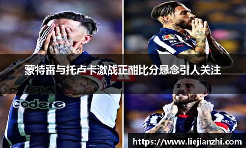 蒙特雷与托卢卡激战正酣比分悬念引人关注